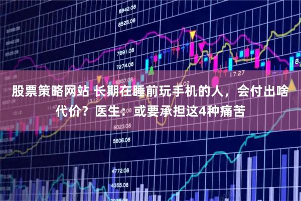 股票策略网站 长期在睡前玩手机的人，会付出啥代价？医生：或要承担这4种痛苦