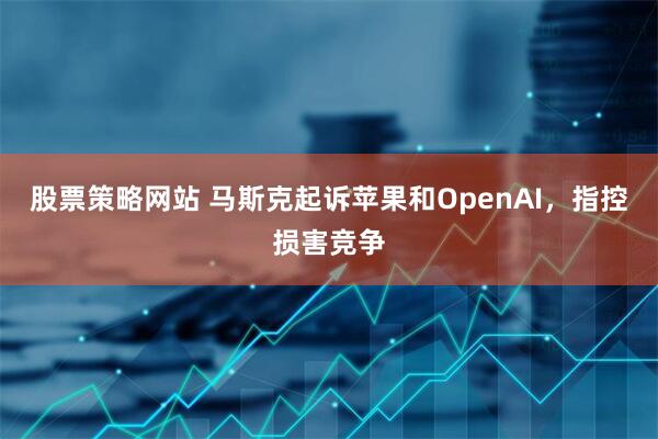 股票策略网站 马斯克起诉苹果和OpenAI，指控损害竞争