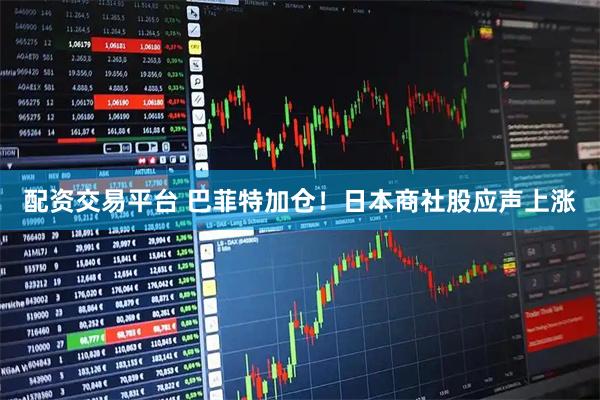 配资交易平台 巴菲特加仓！日本商社股应声上涨