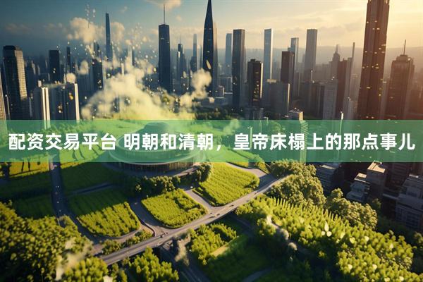 配资交易平台 明朝和清朝，皇帝床榻上的那点事儿