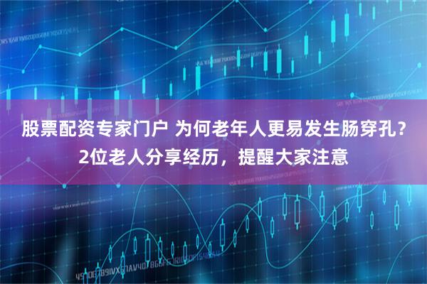 股票配资专家门户 为何老年人更易发生肠穿孔？2位老人分享经历，提醒大家注意