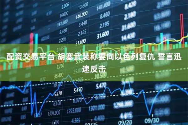 配资交易平台 胡塞武装称要向以色列复仇 誓言迅速反击