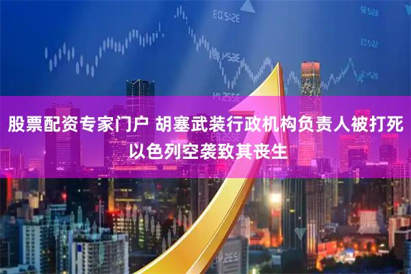 股票配资专家门户 胡塞武装行政机构负责人被打死 以色列空袭致其丧生