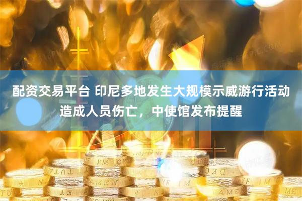 配资交易平台 印尼多地发生大规模示威游行活动造成人员伤亡，中使馆发布提醒