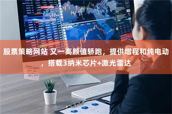 股票策略网站 又一高颜值轿跑，提供增程和纯电动，搭载3纳米芯片+激光雷达