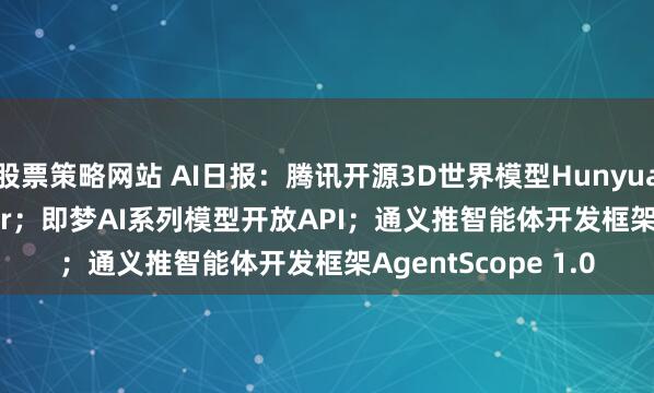 股票策略网站 AI日报：腾讯开源3D世界模型HunyuanWorld-Voyager；即梦AI系列模型开放API；通义推智能体开发框架AgentScope 1.0
