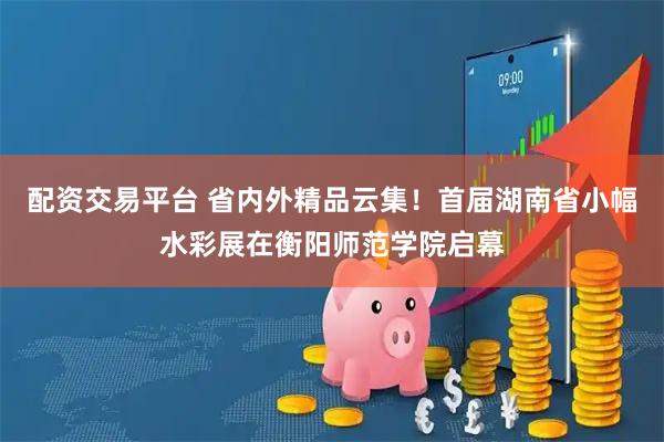 配资交易平台 省内外精品云集！首届湖南省小幅水彩展在衡阳师范学院启幕