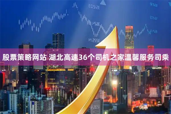 股票策略网站 湖北高速36个司机之家温馨服务司乘