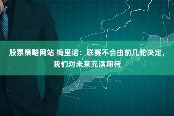 股票策略网站 梅里诺：联赛不会由前几轮决定，我们对未来充满期待