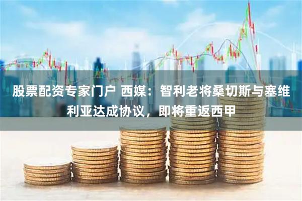 股票配资专家门户 西媒：智利老将桑切斯与塞维利亚达成协议，即将重返西甲