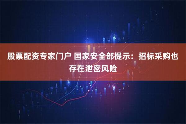 股票配资专家门户 国家安全部提示：招标采购也存在泄密风险
