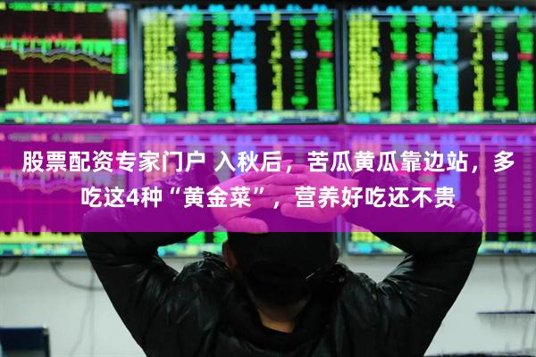 股票配资专家门户 入秋后，苦瓜黄瓜靠边站，多吃这4种“黄金菜”，营养好吃还不贵