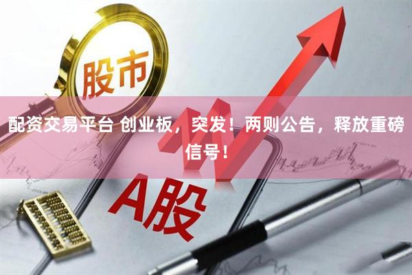 配资交易平台 创业板，突发！两则公告，释放重磅信号！