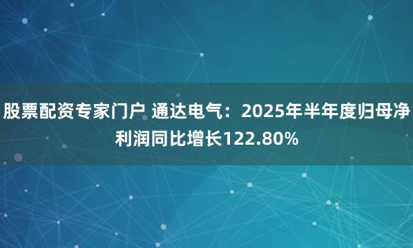 股票配资专家门户 通达电气：2025年半年度归母净利润同比增长122.80%