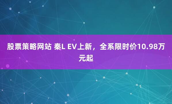 股票策略网站 秦L EV上新，全系限时价10.98万元起