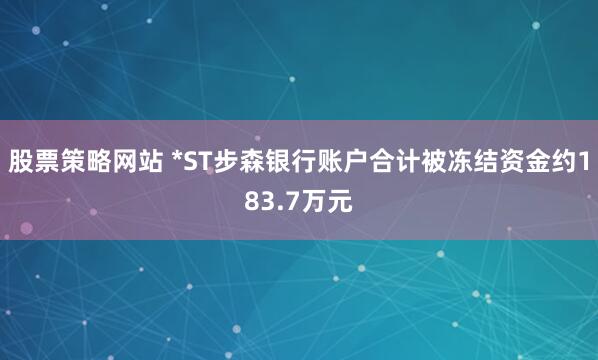 股票策略网站 *ST步森银行账户合计被冻结资金约183.7万元