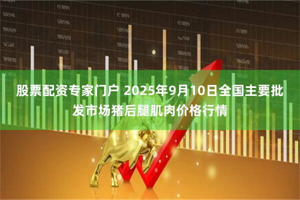 股票配资专家门户 2025年9月10日全国主要批发市场猪后腿肌肉价格行情
