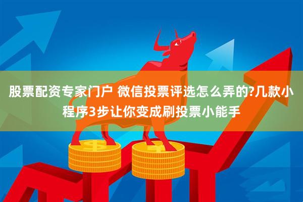 股票配资专家门户 微信投票评选怎么弄的?几款小程序3步让你变成刷投票小能手