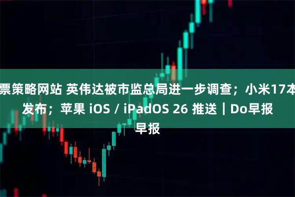 股票策略网站 英伟达被市监总局进一步调查；小米17本月发布；苹果 iOS / iPadOS 26 推送｜Do早报