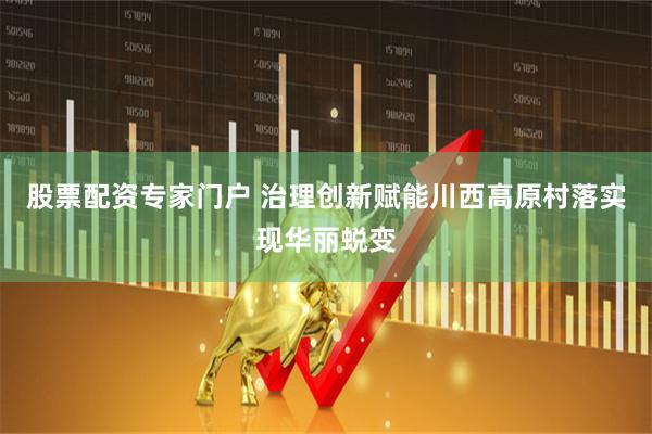 股票配资专家门户 治理创新赋能川西高原村落实现华丽蜕变