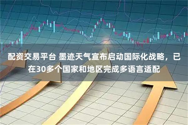 配资交易平台 墨迹天气宣布启动国际化战略，已在30多个国家和地区完成多语言适配