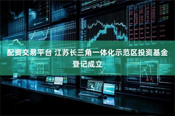 配资交易平台 江苏长三角一体化示范区投资基金登记成立