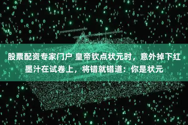 股票配资专家门户 皇帝钦点状元时，意外掉下红墨汁在试卷上，将错就错道：你是状元
