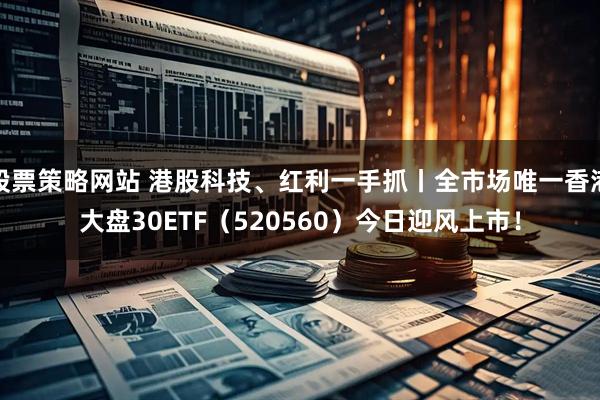 股票策略网站 港股科技、红利一手抓丨全市场唯一香港大盘30ETF(520560)今日迎风上市!
