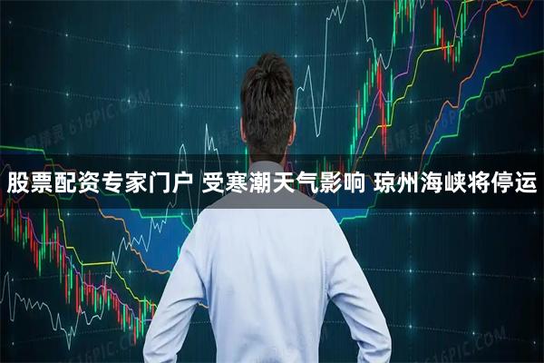 股票配资专家门户 受寒潮天气影响 琼州海峡将停运