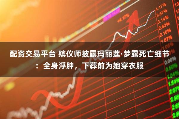 配资交易平台 殡仪师披露玛丽莲·梦露死亡细节:全身浮肿,下葬前为她穿衣服