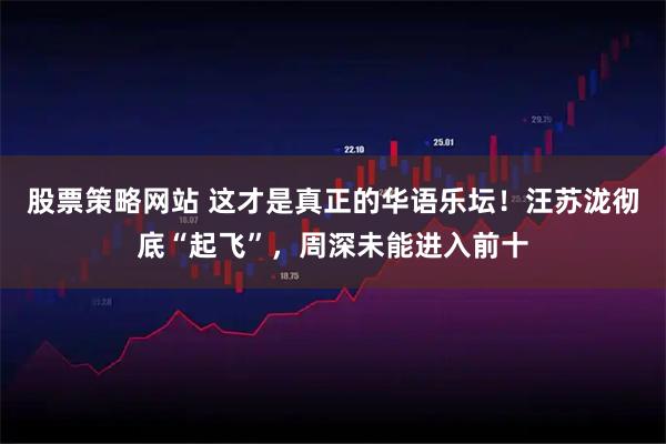 股票策略网站 这才是真正的华语乐坛!汪苏泷彻底“起飞”,周深未能进入前十