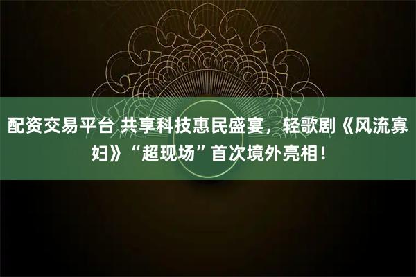 配资交易平台 共享科技惠民盛宴，轻歌剧《风流寡妇》“超现场”首次境外亮相！