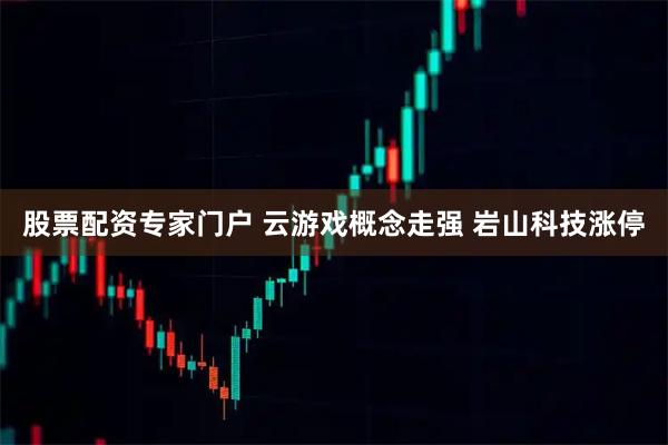 股票配资专家门户 云游戏概念走强 岩山科技涨停