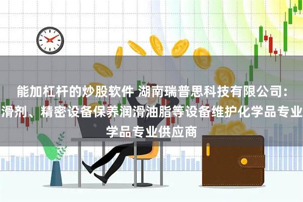 能加杠杆的炒股软件 湖南瑞普思科技有限公司：氟硅润滑剂、精密设备保养润滑油脂等设备维护化学品专业供应商