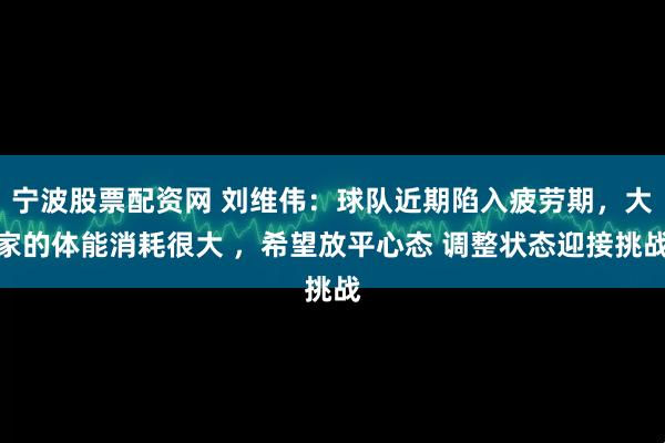 宁波股票配资网 刘维伟：球队近期陷入疲劳期，大家的体能消耗很大 ，希望放平心态 调整状态迎接挑战