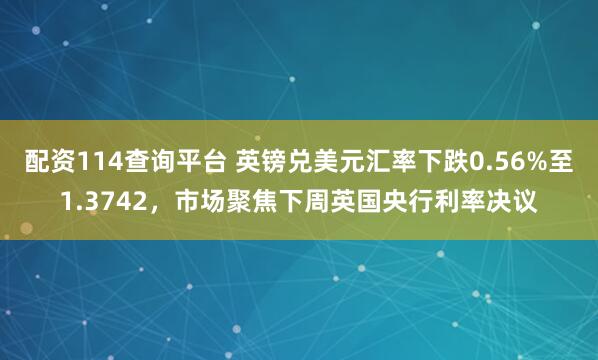 配资114查询平台 英镑兑美元汇率下跌0.56%至1.3742,市场聚焦下周英国央行利率决议