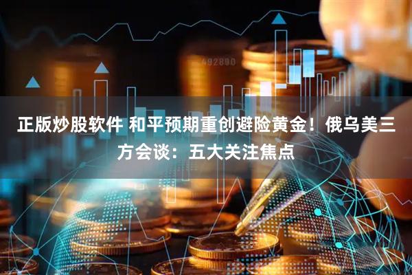 正版炒股软件 和平预期重创避险黄金!俄乌美三方会谈:五大关注焦点