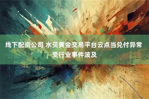 线下配资公司 水贝黄金交易平台云点当兑付异常 受行业事件波及