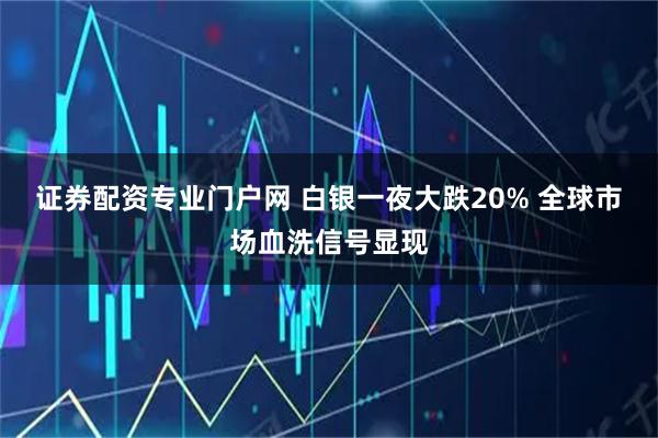 证券配资专业门户网 白银一夜大跌20% 全球市场血洗信号显现