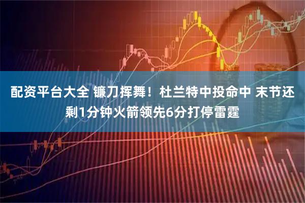 配资平台大全 镰刀挥舞！杜兰特中投命中 末节还剩1分钟火箭领先6分打停雷霆