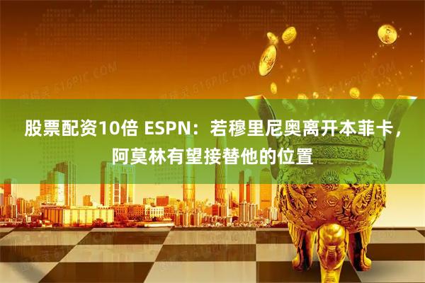 股票配资10倍 ESPN：若穆里尼奥离开本菲卡，阿莫林有望接替他的位置