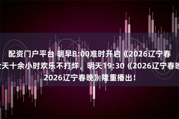 配资门户平台 明早8:00准时开启《2026辽宁春晚倒计时》全天十余小时欢乐不打烊，明天19:30《2026辽宁春晚》隆重播出！