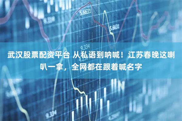 武汉股票配资平台 从私语到呐喊！江苏春晚这喇叭一拿，全网都在跟着喊名字