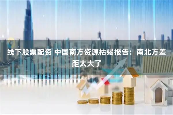 线下股票配资 中国南方资源枯竭报告：南北方差距太大了