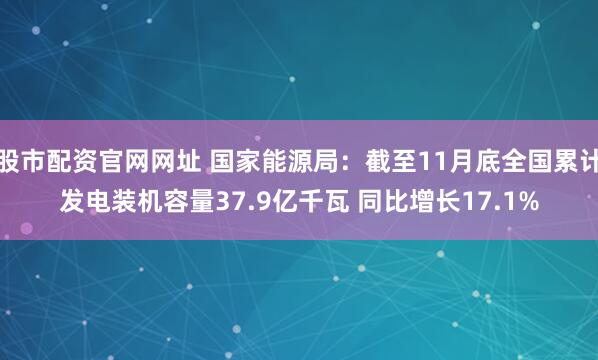股市配资官网网址 国家能源局：截至11月底全国累计发电装机容量37.9亿千瓦 同比增长17.1%