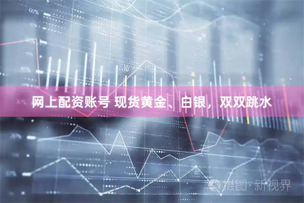 网上配资账号 现货黄金、白银，双双跳水
