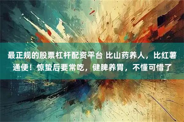 最正规的股票杠杆配资平台 比山药养人，比红薯通便！惊蛰后要常吃，健脾养胃，不懂可惜了