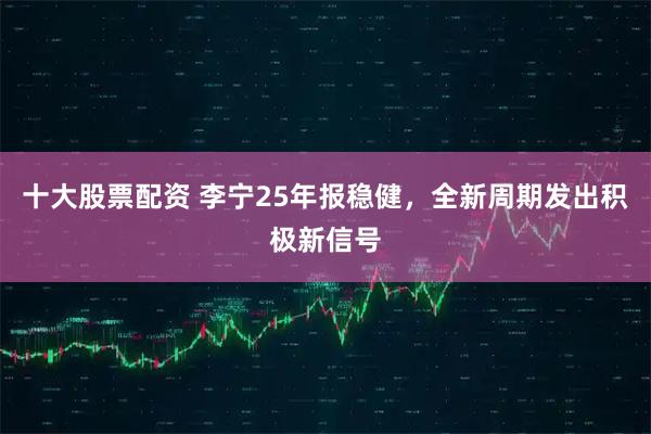 十大股票配资 李宁25年报稳健，全新周期发出积极新信号