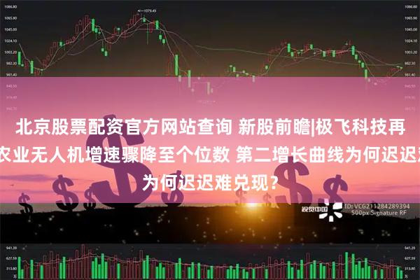 北京股票配资官方网站查询 新股前瞻|极飞科技再递表:农业无人机增速骤降至个位数 第二增长曲线为何迟迟难兑现?