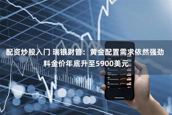 配资炒股入门 瑞银财管：黄金配置需求依然强劲 料金价年底升至5900美元